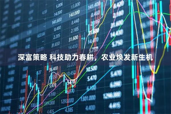 深富策略 科技助力春耕，农业焕发新生机