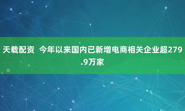 天载配资  今年以来国内已新增电商相关企业超279.9万家