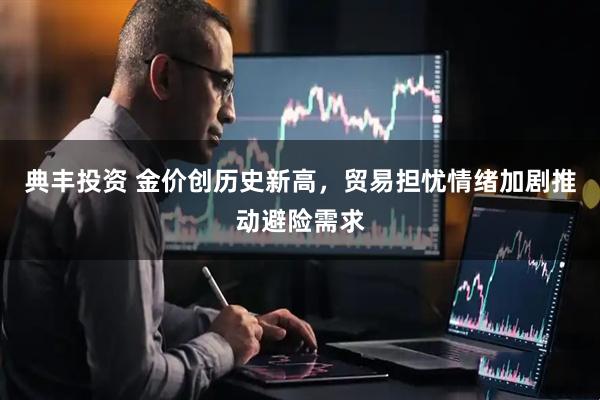 典丰投资 金价创历史新高，贸易担忧情绪加剧推动避险需求