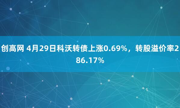 创高网 4月29日科沃转债上涨0.69%，转股溢价率286.17%