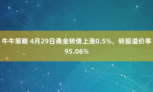 牛牛策略 4月29日甬金转债上涨0.5%，转股溢价率95.06%