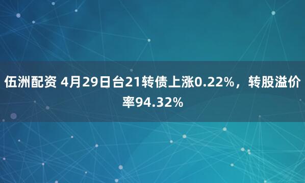 伍洲配资 4月29日台21转债上涨0.22%，转股溢价率94.32%