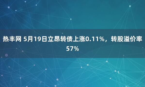 热丰网 5月19日立昂转债上涨0.11%，转股溢价率57%