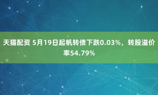 天猫配资 5月19日起帆转债下跌0.03%，转股溢价率54.79%