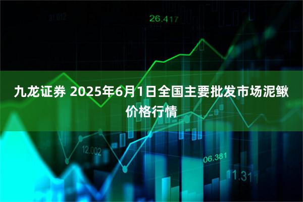 九龙证券 2025年6月1日全国主要批发市场泥鳅价格行情