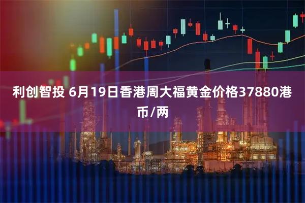 利创智投 6月19日香港周大福黄金价格37880港币/两
