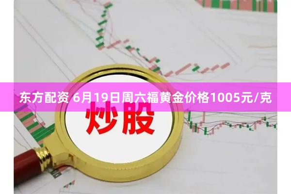 东方配资 6月19日周六福黄金价格1005元/克