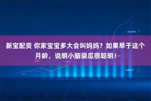 新宝配资 你家宝宝多大会叫妈妈？如果早于这个月龄，说明小脑袋瓜很聪明！