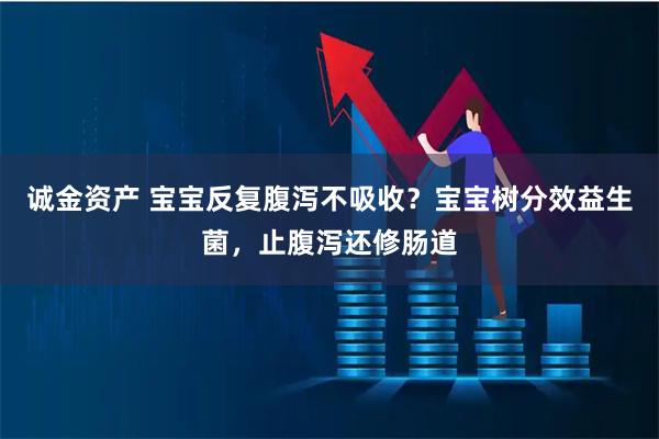 诚金资产 宝宝反复腹泻不吸收？宝宝树分效益生菌，止腹泻还修肠道