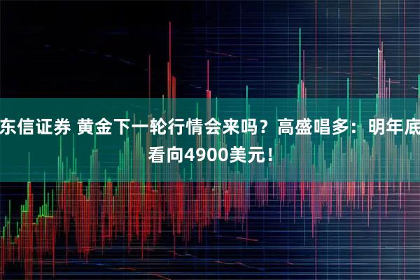 东信证券 黄金下一轮行情会来吗？高盛唱多：明年底看向4900美元！