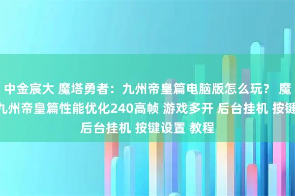 中金宸大 魔塔勇者:九州帝皇篇电脑版怎么玩? 魔塔勇者:九州帝皇篇性能优化240高帧 游戏多开 后台挂机 按键设置 教程