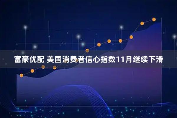 富豪优配 美国消费者信心指数11月继续下滑