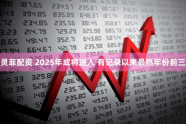 灵菲配资 2025年或将进入 有记录以来最热年份前三