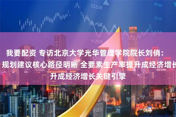 我要配资 专访北京大学光华管理学院院长刘俏: “十五五”规划建议核心路径明晰 全要素生产率提升成经济增长关键引擎