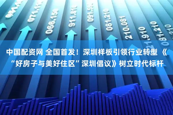 中国配资网 全国首发!深圳样板引领行业转型 《“好房子与美好住区”深圳倡议》树立时代标杆
