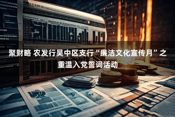 聚财略 农发行吴中区支行“廉洁文化宣传月”之重温入党誓词活动