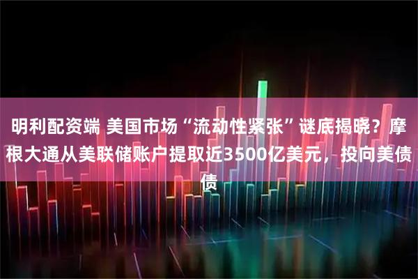 明利配资端 美国市场“流动性紧张”谜底揭晓?摩根大通从美联储账户提取近3500亿美元,投向美债