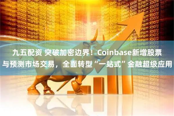 九五配资 突破加密边界!Coinbase新增股票与预测市场交易,全面转型“一站式”金融超级应用