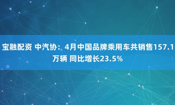 宝融配资 中汽协：4月中国品牌乘用车共销售157.1万辆 同比增长23.5%