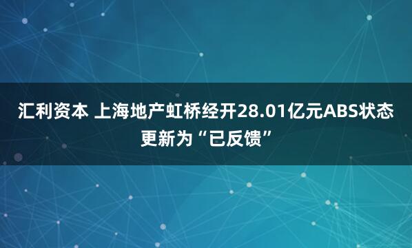 汇利资本 上海地产虹桥经开28.01亿元ABS状态更新为“已反馈”