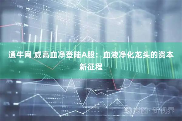 通牛网 威高血净登陆A股：血液净化龙头的资本新征程