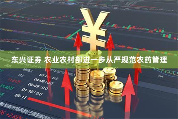 东兴证券 农业农村部进一步从严规范农药管理