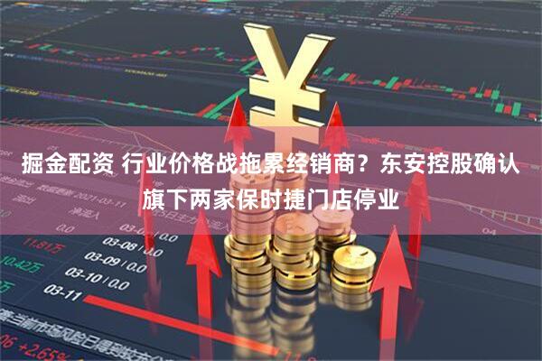 掘金配资 行业价格战拖累经销商?东安控股确认旗下两家保时捷门店停业