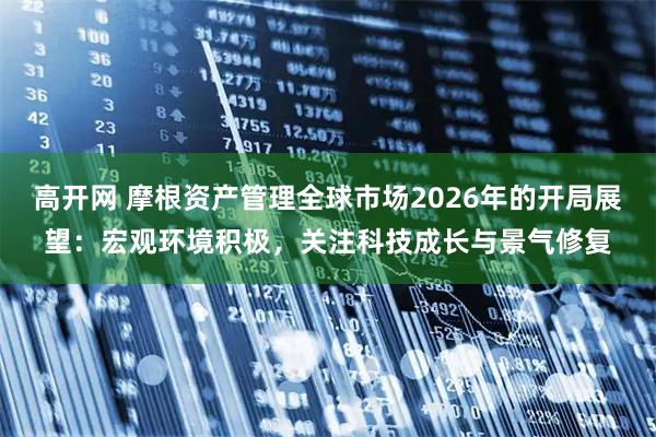高开网 摩根资产管理全球市场2026年的开局展望:宏观环境积极,关注科技成长与景气修复