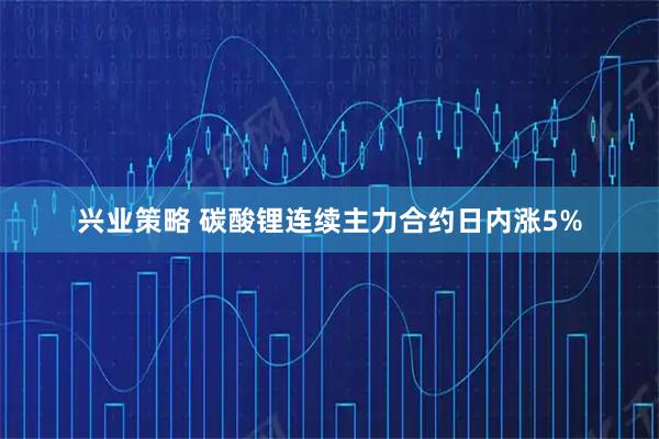 兴业策略 碳酸锂连续主力合约日内涨5%
