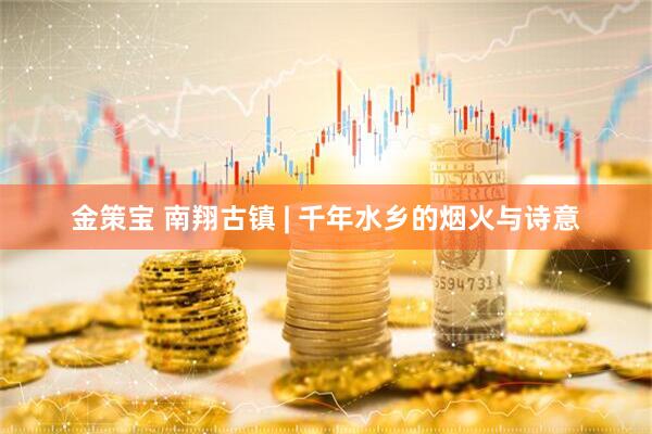 金策宝 南翔古镇 | 千年水乡的烟火与诗意