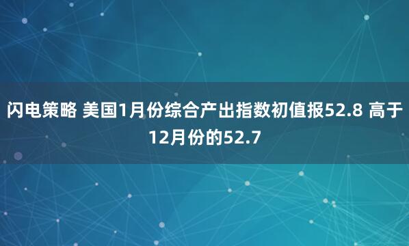 闪电策略 美国1月份综合产出指数初值报52.8 高于12月份的52.7