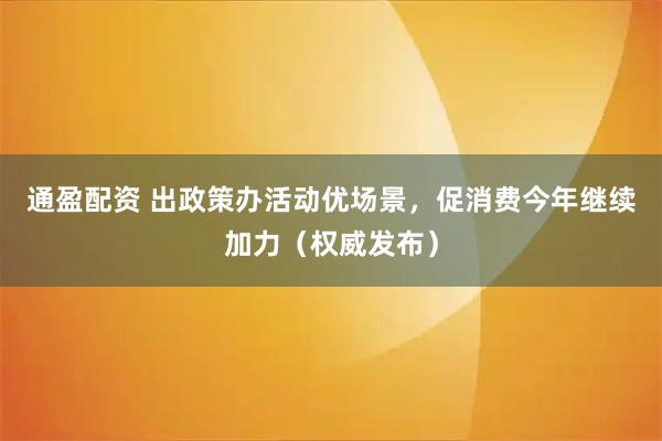 通盈配资 出政策办活动优场景，促消费今年继续加力（权威发布）
