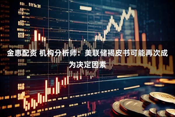 金惠配资 机构分析师:美联储褐皮书可能再次成为决定因素