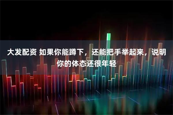 大发配资 如果你能蹲下，还能把手举起来，说明你的体态还很年轻