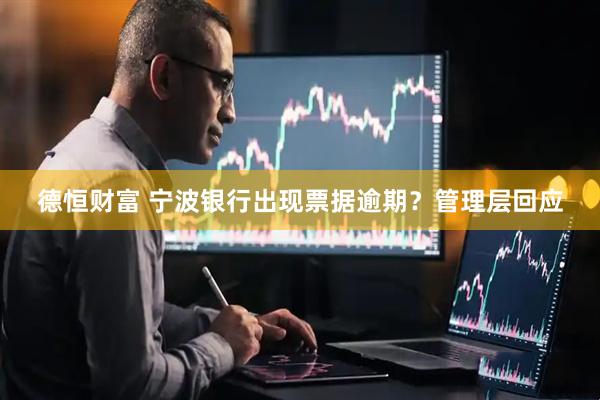 德恒财富 宁波银行出现票据逾期？管理层回应