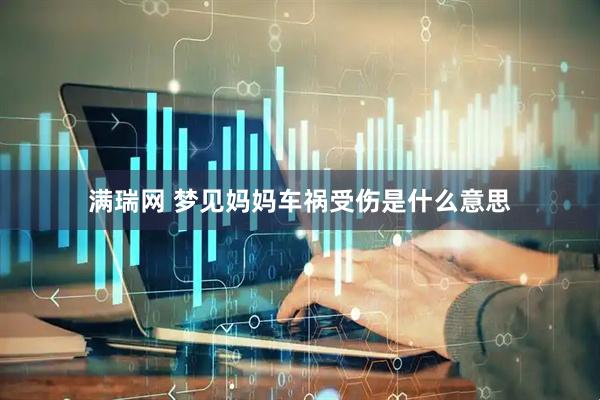 满瑞网 梦见妈妈车祸受伤是什么意思