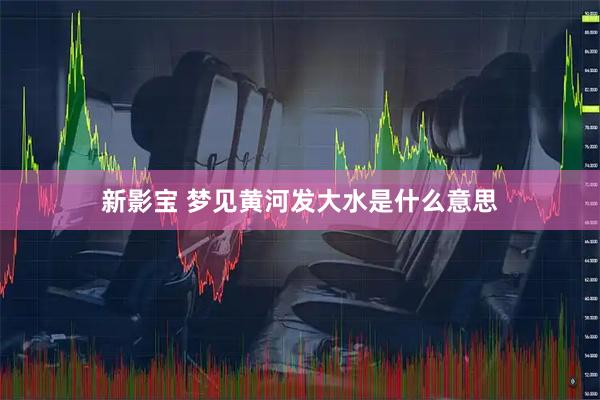 新影宝 梦见黄河发大水是什么意思