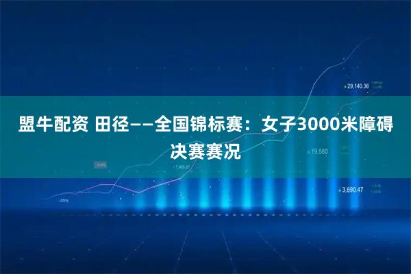 盟牛配资 田径——全国锦标赛：女子3000米障碍决赛赛况