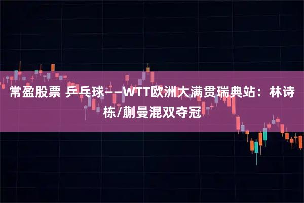 常盈股票 乒乓球——WTT欧洲大满贯瑞典站：林诗栋/蒯曼混双夺冠
