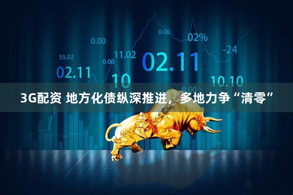 3G配资 地方化债纵深推进，多地力争“清零”