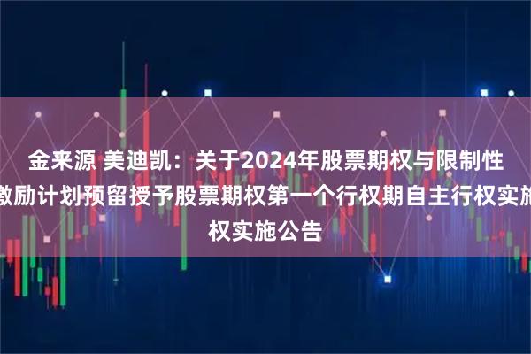 金来源 美迪凯：关于2024年股票期权与限制性股票激励计划预留授予股票期权第一个行权期自主行权实施公告