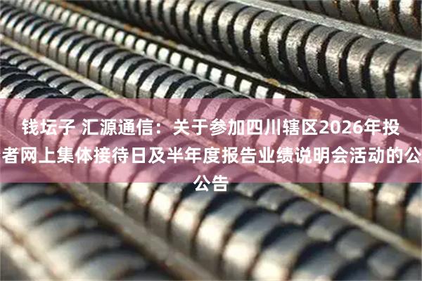 钱坛子 汇源通信：关于参加四川辖区2026年投资者网上集体接待日及半年度报告业绩说明会活动的公告